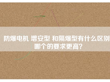 防爆電機 增安型 和隔爆型有什么區(qū)別？哪個的要求更高？