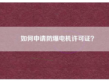 如何申請防爆電機(jī)許可證？