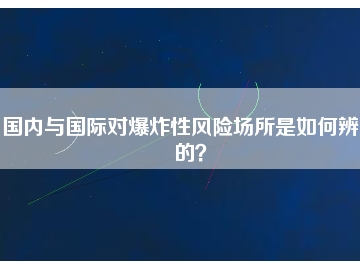 國內(nèi)與國際對爆炸性風(fēng)險(xiǎn)場所是如何辨別的？