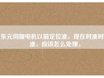 東元伺服電機以前定位準，現(xiàn)在時準時不準，應該怎么處理，
