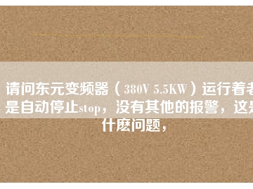 請問東元變頻器（380V 5.5KW）運行著老是自動停止stop，沒有其他的報警，這是什么問題，