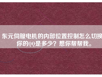 東元伺服電機(jī)的內(nèi)部位置控制怎么切換？你的QQ是多少？想你幫幫我。