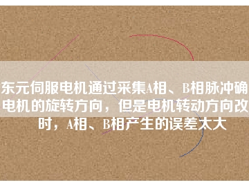 東元伺服電機(jī)通過采集A相、B相脈沖確定電機(jī)的旋轉(zhuǎn)方向，但是電機(jī)轉(zhuǎn)動方向改變時，A相、B相產(chǎn)生的誤差太大