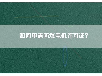 如何申請(qǐng)防爆電機(jī)許可證？