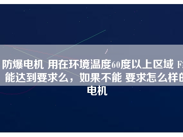 防爆電機 用在環(huán)境溫度60度以上區(qū)域 F級能達到要求么，如果不能 要求怎么樣的電機
