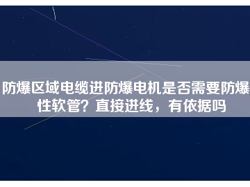 防爆區(qū)域電纜進防爆電機是否需要防爆撓性軟管？直接進線，有依據(jù)嗎