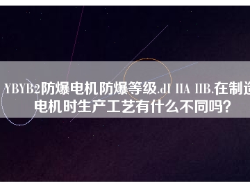 YBYB2防爆電機防爆等級.dI IIA IIB.在制造電機時生產(chǎn)工藝有什么不同嗎？