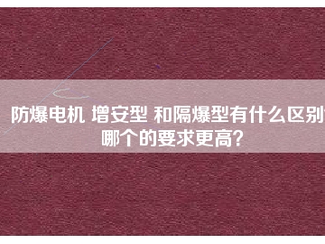 防爆電機 增安型 和隔爆型有什么區(qū)別？哪個的要求更高？