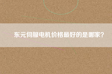 東元伺服電機(jī)價(jià)格最好的是哪家？