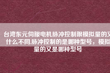 臺灣東元伺服電機脈沖控制跟模擬量的又什么不同,脈沖控制的是哪種型號，模擬量的又是哪種型號