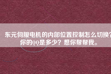 東元伺服電機(jī)的內(nèi)部位置控制怎么切換？你的QQ是多少？想你幫幫我。