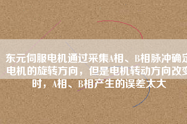 東元伺服電機通過采集A相、B相脈沖確定電機的旋轉(zhuǎn)方向，但是電機轉(zhuǎn)動方向改變時，A相、B相產(chǎn)生的誤差太大