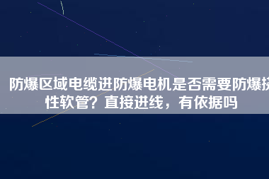 防爆區(qū)域電纜進防爆電機是否需要防爆撓性軟管？直接進線，有依據(jù)嗎