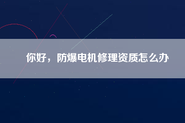 你好，防爆電機(jī)修理資質(zhì)怎么辦