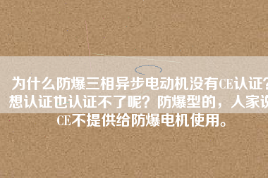 為什么防爆三相異步電動(dòng)機(jī)沒(méi)有CE認(rèn)證？想認(rèn)證也認(rèn)證不了呢？防爆型的，人家說(shuō)CE不提供給防爆電機(jī)使用。