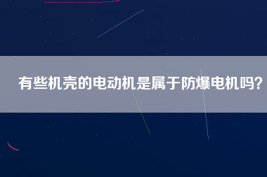 有些機殼的電動機是屬于防爆電機嗎？