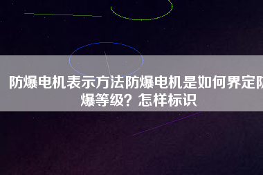 防爆電機表示方法防爆電機是如何界定防爆等級？怎樣標(biāo)識