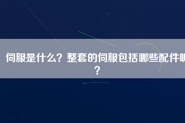 伺服是什么？整套的伺服包括哪些配件呢？