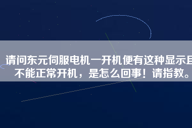 請問東元伺服電機一開機便有這種顯示且不能正常開機，是怎么回事！請指教。