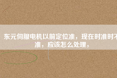 東元伺服電機以前定位準，現(xiàn)在時準時不準，應該怎么處理，