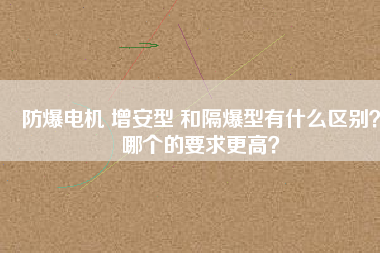 防爆電機(jī) 增安型 和隔爆型有什么區(qū)別？哪個(gè)的要求更高？