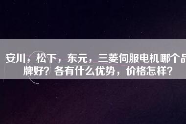 安川，松下，東元，三菱伺服電機(jī)哪個品牌好？各有什么優(yōu)勢，價(jià)格怎樣？