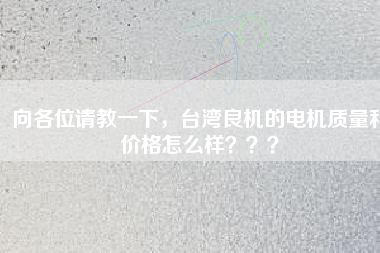 向各位請教一下，臺灣良機的電機質(zhì)量和價格怎么樣？？？