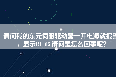 請(qǐng)問(wèn)我的東元伺服驅(qū)動(dòng)器一開電源就報(bào)警，顯示RL-05,請(qǐng)問(wèn)是怎么回事呢？