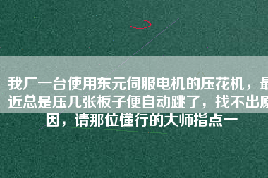 我廠一臺使用東元伺服電機(jī)的壓花機(jī)，最近總是壓幾張板子便自動跳了，找不出原因，請那位懂行的大師指點一