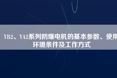 YB2、YA2系列防爆電機(jī)的基本參數(shù)、使用環(huán)境條件及工作方式