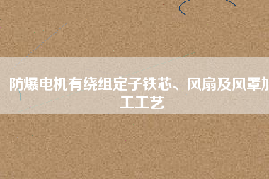 防爆電機(jī)有繞組定子鐵芯、風(fēng)扇及風(fēng)罩加工工藝