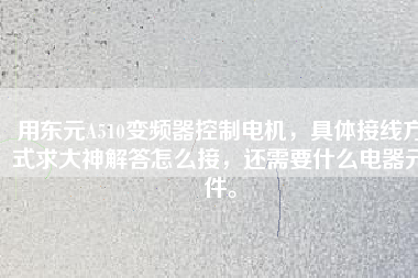 用東元A510變頻器控制電機，具體接線方式求大神解答怎么接，還需要什么電器元件。