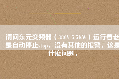 請(qǐng)問(wèn)東元變頻器（380V 5.5KW）運(yùn)行著老是自動(dòng)停止stop，沒(méi)有其他的報(bào)警，這是什么問(wèn)題，