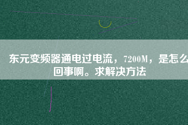 東元變頻器通電過(guò)電流，7200M，是怎么回事啊。求解決方法