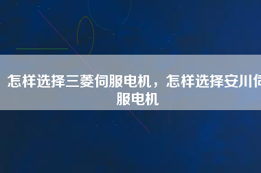 怎樣選擇三菱伺服電機，怎樣選擇安川伺服電機