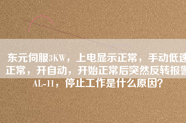 東元伺服3KW，上電顯示正常，手動低速正常，開自動，開始正常后突然反轉(zhuǎn)報(bào)警AL-11，停止工作是什么原因？