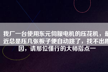 我廠一臺(tái)使用東元伺服電機(jī)的壓花機(jī)，最近總是壓幾張板子便自動(dòng)跳了，找不出原因，請(qǐng)那位懂行的大師指點(diǎn)一