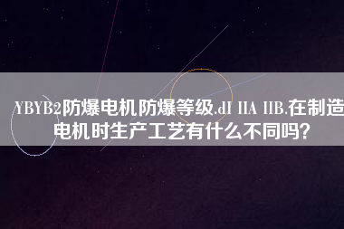YBYB2防爆電機(jī)防爆等級.dI IIA IIB.在制造電機(jī)時(shí)生產(chǎn)工藝有什么不同嗎？