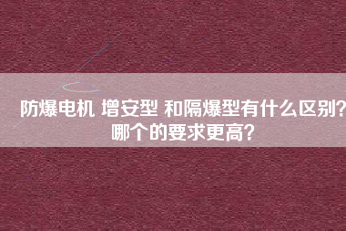 防爆電機 增安型 和隔爆型有什么區(qū)別？哪個的要求更高？