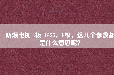 防爆電機(jī) 4極, IP55，F(xiàn)級(jí)，這幾個(gè)參數(shù)都是什么意思呢？