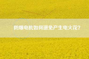 防爆電機如何避免產(chǎn)生電火花？