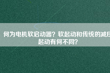何為電機(jī)軟啟動器？軟起動和傳統(tǒng)的減壓起動有何不同？