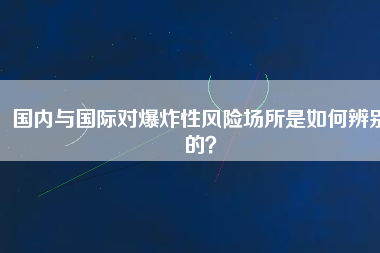 國內(nèi)與國際對爆炸性風(fēng)險場所是如何辨別的？