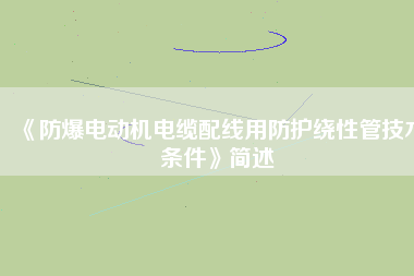 《防爆電動(dòng)機(jī)電纜配線(xiàn)用防護(hù)繞性管技術(shù)條件》簡(jiǎn)述