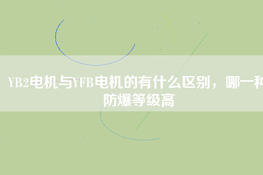 YB2電機(jī)與YFB電機(jī)的有什么區(qū)別，哪一種防爆等級高