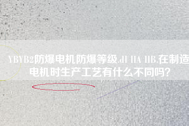 YBYB2防爆電機防爆等級.dI IIA IIB.在制造電機時生產(chǎn)工藝有什么不同嗎？