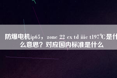 防爆電機(jī)ip65，zone 22 ex td iiic t197℃是什么意思？對(duì)應(yīng)國(guó)內(nèi)標(biāo)準(zhǔn)是什么