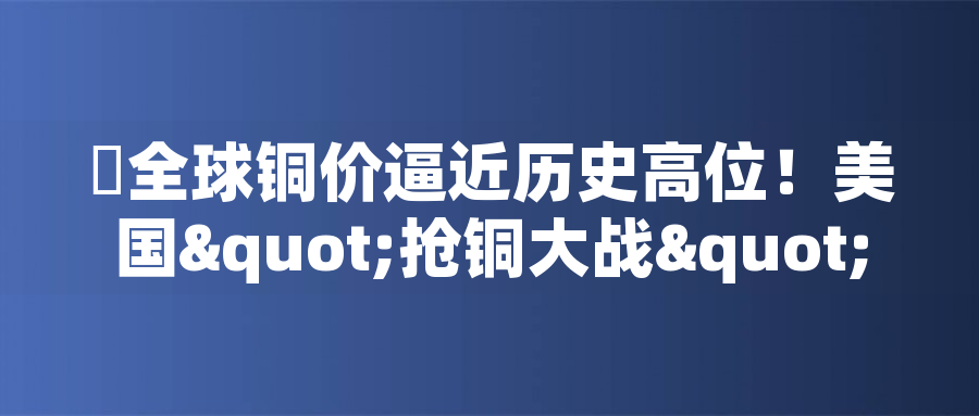 全球銅價逼近歷史高位！美國"搶銅大戰(zhàn)"或引發(fā)庫存失衡危機全球銅價逼近歷史高位！美國"搶銅大戰(zhàn)"或引發(fā)庫存失衡危機